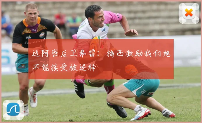 迈阿密后卫弗雷：梅西激励我们绝不能接受被逆转