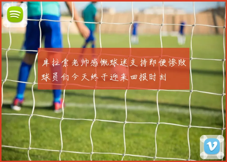 库拉索老帅感慨球迷支持即便惨败球员们今天终于迎来回报时刻