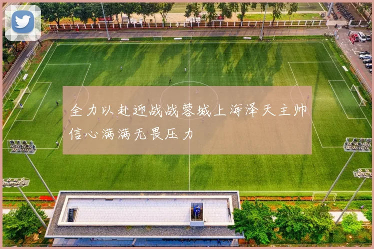全力以赴迎战战蓉城上海泽天主帅信心满满无畏压力