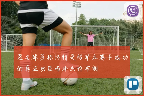 匿名球员称怀特是绿军本赛季成功的真正功臣而非杰伦布朗