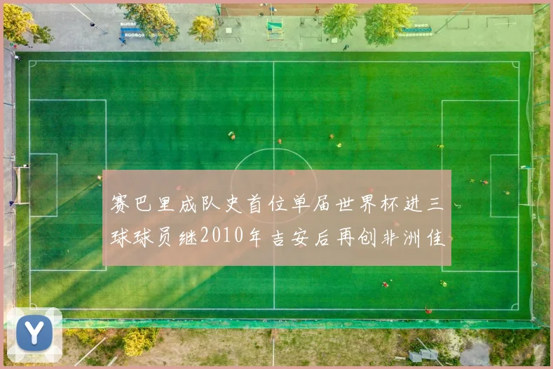 赛巴里成队史首位单届世界杯进三球球员继2010年吉安后再创非洲佳绩