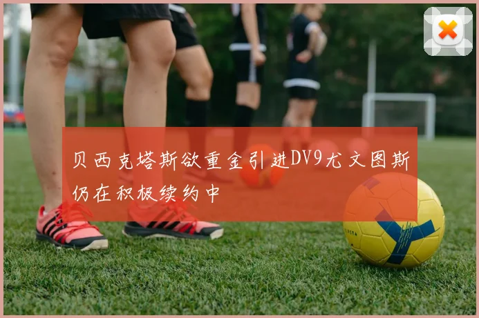 贝西克塔斯欲重金引进DV9尤文图斯仍在积极续约中