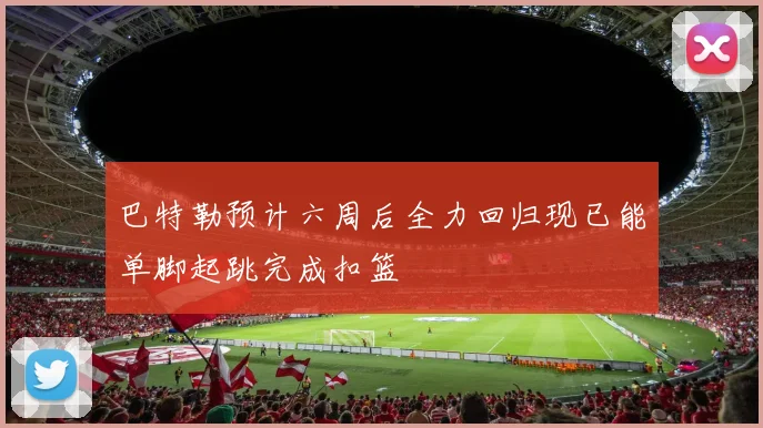 巴特勒预计六周后全力回归现已能单脚起跳完成扣篮