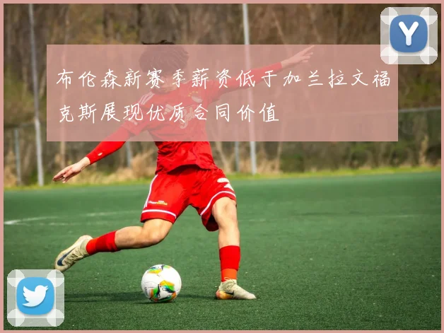 布伦森新赛季薪资低于加兰拉文福克斯展现优质合同价值