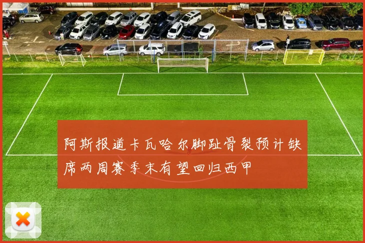 阿斯报道卡瓦哈尔脚趾骨裂预计缺席两周赛季末有望回归西甲