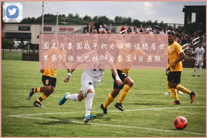 国足与泰国战平积分微降仍稳居世界第92领先巴林04分泰国4分差距