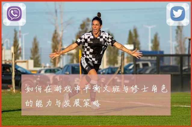 如何在游戏中平衡文班与修士角色的能力与发展策略