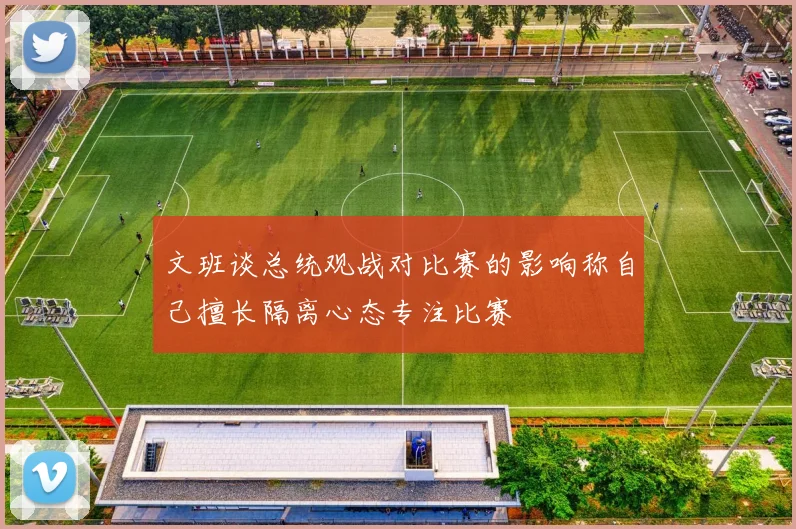 文班谈总统观战对比赛的影响称自己擅长隔离心态专注比赛