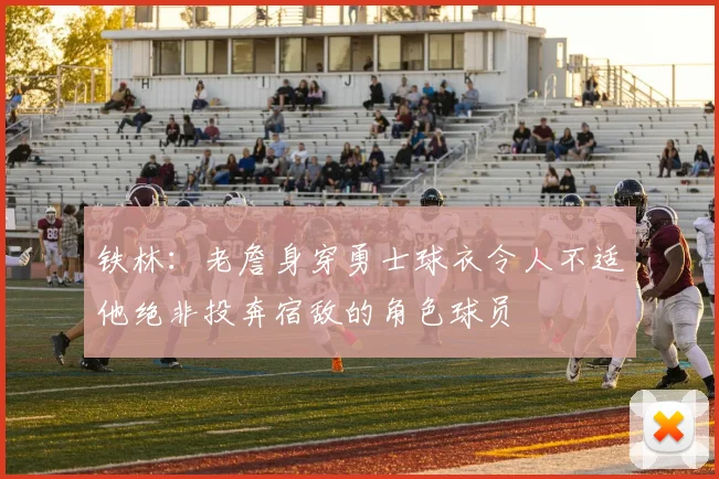 铁林：老詹身穿勇士球衣令人不适他绝非投奔宿敌的角色球员