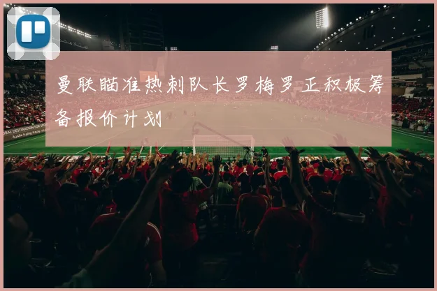 曼联瞄准热刺队长罗梅罗正积极筹备报价计划