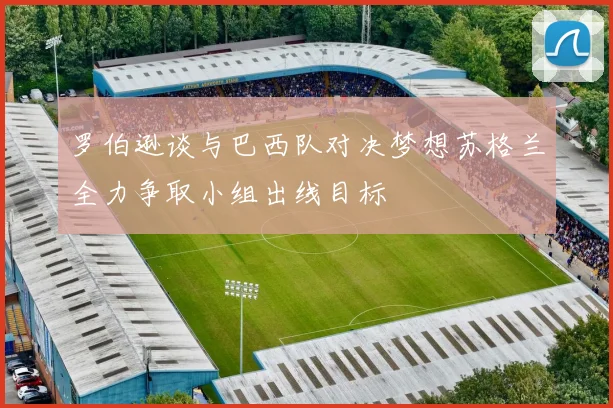 罗伯逊谈与巴西队对决梦想苏格兰全力争取小组出线目标