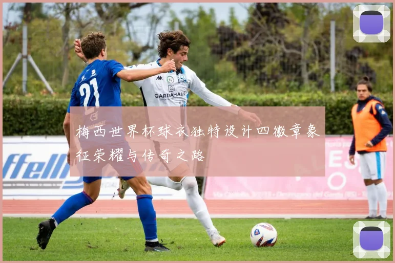 梅西世界杯球衣独特设计四徽章象征荣耀与传奇之路