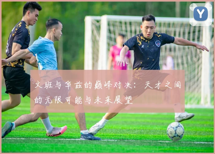 文班与华兹的巅峰对决：天才之间的无限可能与未来展望