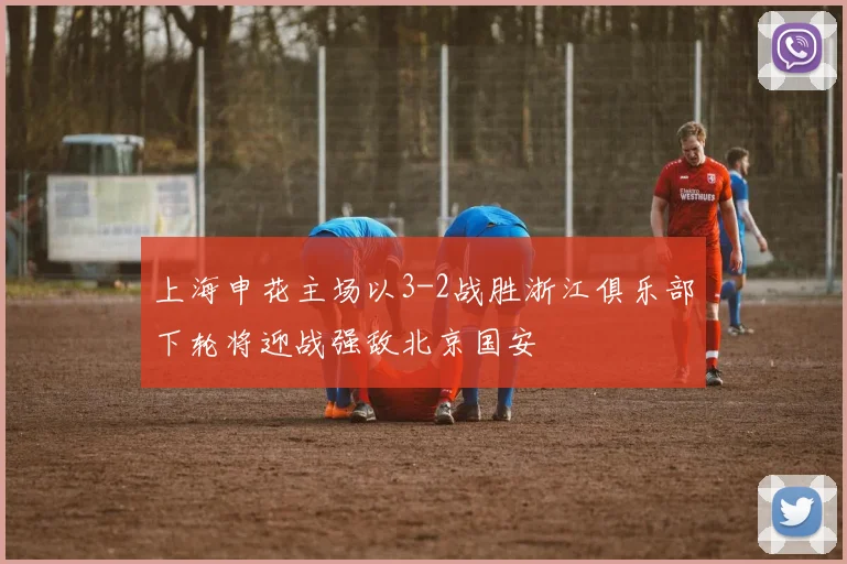 上海申花主场以3-2战胜浙江俱乐部下轮将迎战强敌北京国安