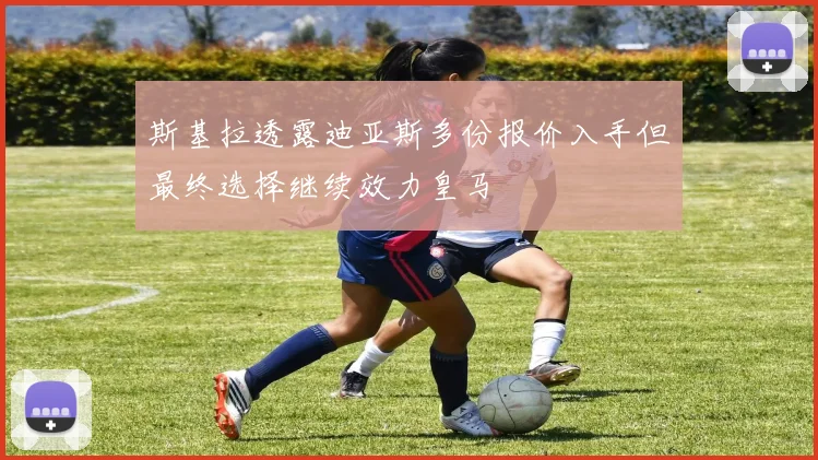 斯基拉透露迪亚斯多份报价入手但最终选择继续效力皇马