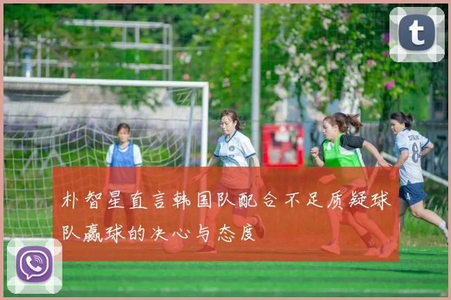 朴智星直言韩国队配合不足质疑球队赢球的决心与态度