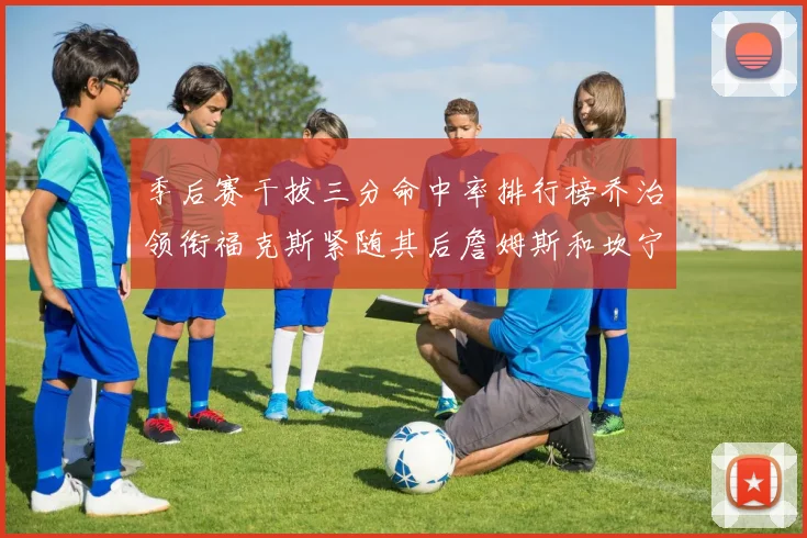 季后赛干拔三分命中率排行榜乔治领衔福克斯紧随其后詹姆斯和坎宁安表现不俗