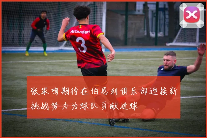张家鸣期待在伯恩利俱乐部迎接新挑战努力为球队贡献进球